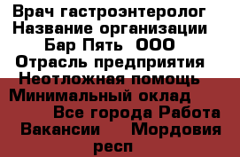 Врач-гастроэнтеролог › Название организации ­ Бар Пять, ООО › Отрасль предприятия ­ Неотложная помощь › Минимальный оклад ­ 150 000 - Все города Работа » Вакансии   . Мордовия респ.